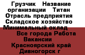 Грузчик › Название организации ­ Титан › Отрасль предприятия ­ Складское хозяйство › Минимальный оклад ­ 15 000 - Все города Работа » Вакансии   . Красноярский край,Дивногорск г.